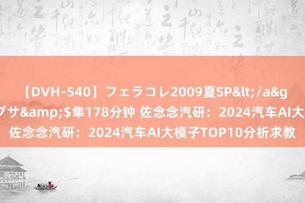 【DVH-540】フェラコレ2009夏SP</a>2010-04-25ハヤブサ&$隼178分钟 佐念念汽研：2024汽车AI大模子TOP10分析求教