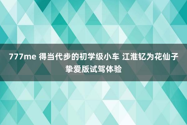 777me 得当代步的初学级小车 江淮钇为花仙子挚爱版试驾体验