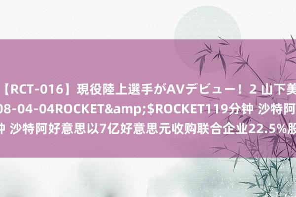 【RCT-016】現役陸上選手がAVデビュー！2 山下美穂</a>2008-04-04ROCKET&$ROCKET119分钟 沙特阿好意思以7亿好意思元收购联合企业22.5%股份 合手续扩大下贱业务