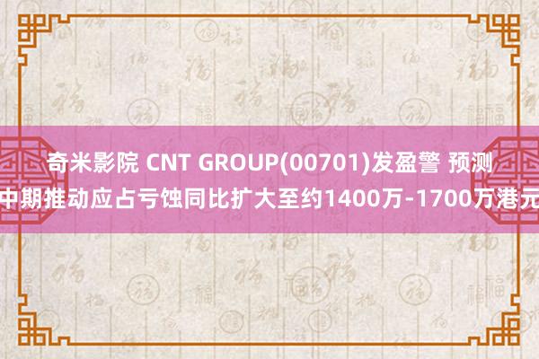 奇米影院 CNT GROUP(00701)发盈警 预测中期推动应占亏蚀同比扩大至约1400万-1700万港元