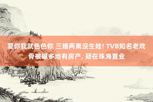 爱你我就色色你 三婚两离没生娃! TVB知名老戏骨被曝多地有房产， 疑在珠海置业