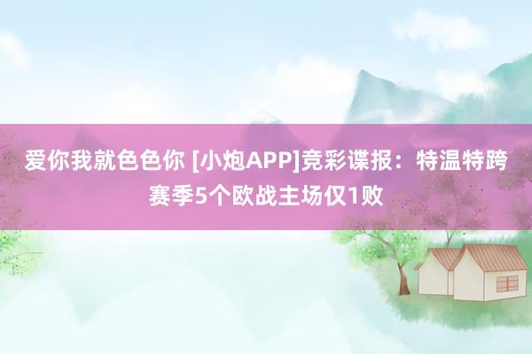 爱你我就色色你 [小炮APP]竞彩谍报：特温特跨赛季5个欧战主场仅1败