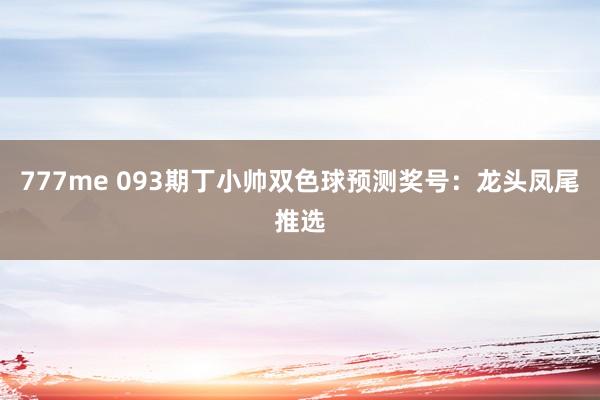 777me 093期丁小帅双色球预测奖号：龙头凤尾推选