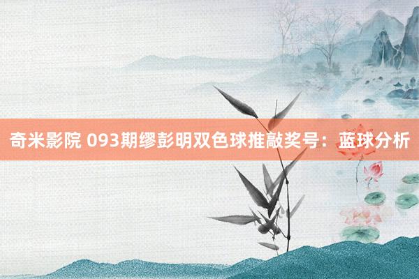 奇米影院 093期缪彭明双色球推敲奖号：蓝球分析