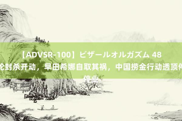 【ADVSR-100】ビザールオルガズム 48 首轮封杀开动，早田希娜自取其祸，中国捞金行动透顶停业