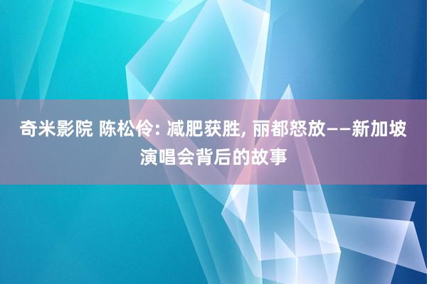 奇米影院 陈松伶: 减肥获胜， 丽都怒放——新加坡演唱会背后的故事