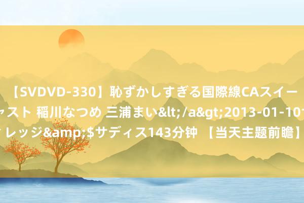 【SVDVD-330】恥ずかしすぎる国際線CAスイートクラス研修 Wキャスト 稲川なつめ 三浦まい</a>2013-01-10サディスティックヴィレッジ&$サディス143分钟 【当天主题前瞻】AI行状器产业链中，该枢纽零组件供不应求