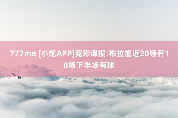 777me [小炮APP]竞彩谍报:布拉加近20场有18场下半场有球