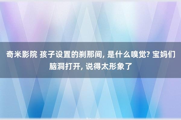 奇米影院 孩子设置的刹那间， 是什么嗅觉? 宝妈们脑洞打开， 说得太形象了