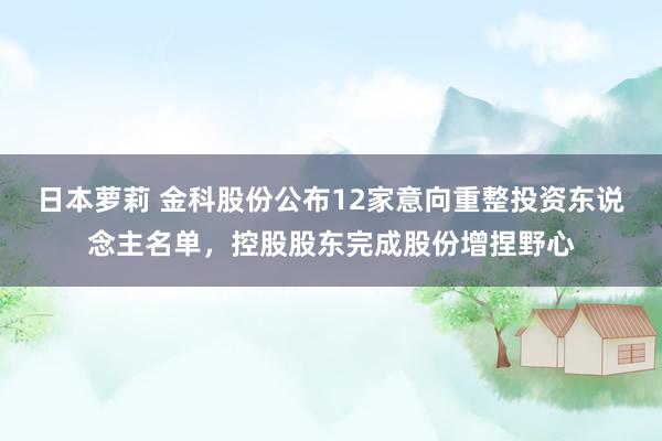 日本萝莉 金科股份公布12家意向重整投资东说念主名单，控股股东完成股份增捏野心