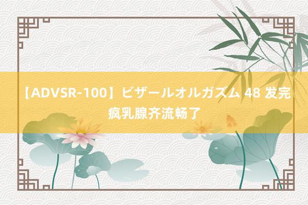 【ADVSR-100】ビザールオルガズム 48 发完疯乳腺齐流畅了