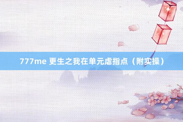 777me 更生之我在单元虐指点（附实操）