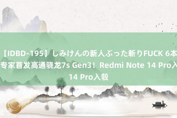 【IDBD-195】しみけんの新人ぶった斬りFUCK 6本番 专家首发高通骁龙7s Gen3！Redmi Note 14 Pro入彀