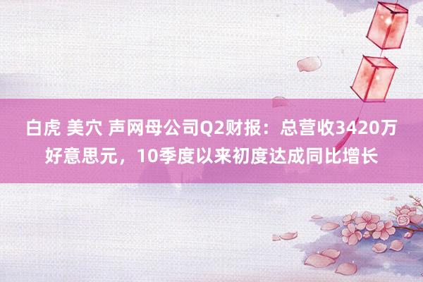 白虎 美穴 声网母公司Q2财报：总营收3420万好意思元，<a href=