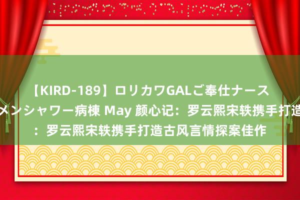 【KIRD-189】ロリカワGALご奉仕ナース 大量ぶっかけザーメンシャワー病棟 May 颜心记：罗云熙宋轶携手打造古风言情探案佳作