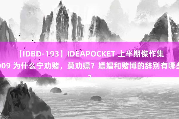 【IDBD-193】IDEAPOCKET 上半期傑作集2009 为什么宁劝赌，莫劝嫖？嫖娼和赌博的辞别有哪些？