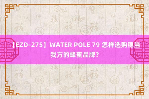 【EZD-275】WATER POLE 79 怎样选购稳当我方的蜂蜜品牌？