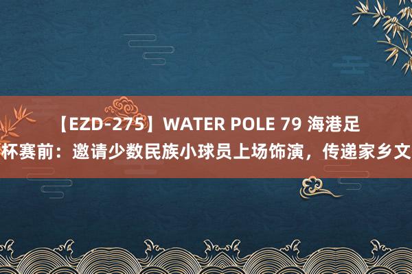 【EZD-275】WATER POLE 79 海港足协杯赛前：邀请少数民族小球员上场饰演，传递家乡文化