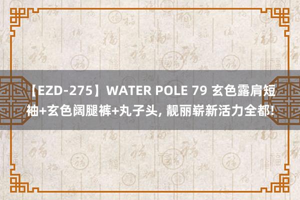 【EZD-275】WATER POLE 79 玄色露肩短袖+玄色阔腿裤+丸子头， 靓丽崭新活力全都!