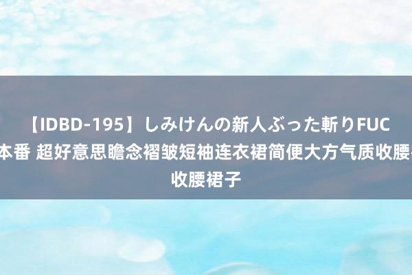 【IDBD-195】しみけんの新人ぶった斬りFUCK 6本番 超好意思瞻念褶皱短袖连衣裙简便大方气质收腰裙子