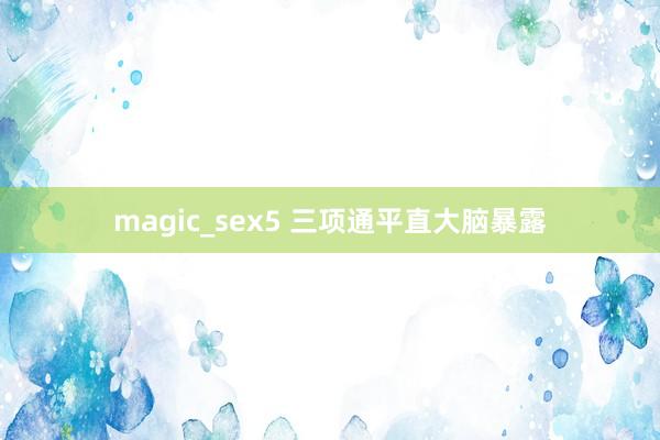 magic_sex5 三项通平直大脑暴露