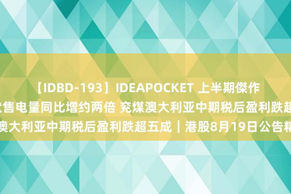 【IDBD-193】IDEAPOCKET 上半期傑作集2009 华润电力前7蟾光伏售电量同比增约两倍 兖煤澳大利亚中期税后盈利跌超五成｜港股8月19日公告精选