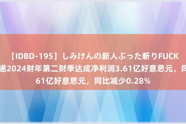 【IDBD-195】しみけんの新人ぶった斬りFUCK 6本番 中通快递2024财年第二财季达成净利润3.61亿好意思元，同比减少0.28%