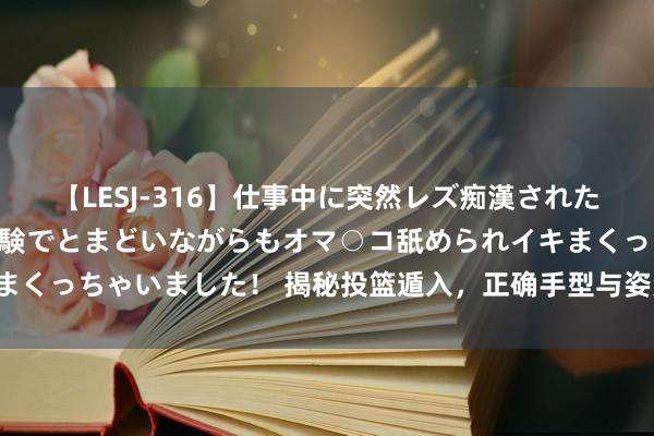 【LESJ-316】仕事中に突然レズ痴漢された私（ノンケ）初めての経験でとまどいながらもオマ○コ舐められイキまくっちゃいました！ 揭秘投篮遁入，正确手型与姿势，助你百步穿杨！