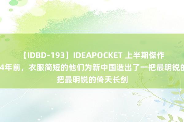 【IDBD-193】IDEAPOCKET 上半期傑作集2009 24年前，衣服简短的他们为新中国造出了一把最明锐的倚天长剑