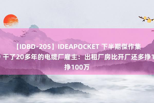 【IDBD-205】IDEAPOCKET 下半期傑作集2009 干了20多年的电缆厂雇主：出租厂房比开厂还多挣100万