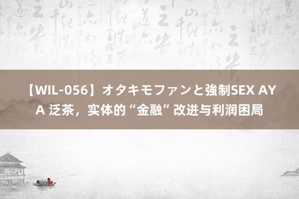 【WIL-056】オタキモファンと強制SEX AYA 泛茶，实体的“金融”改进与利润困局