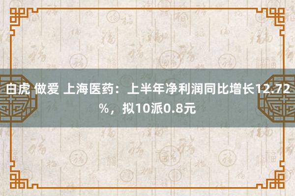 白虎 做爱 上海医药：上半年净利润同比增长12.72%，拟10派0.8元