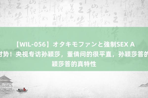 【WIL-056】オタキモファンと強制SEX AYA 高时势！央视专访孙颖莎，董倩问的很平直，孙颖莎答的真特性