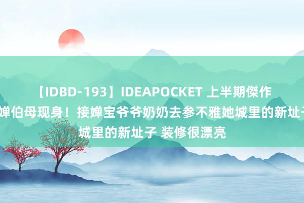 【IDBD-193】IDEAPOCKET 上半期傑作集2009 全红婵伯母现身！接婵宝爷爷奶奶去参不雅她城里的新址子 装修很漂亮