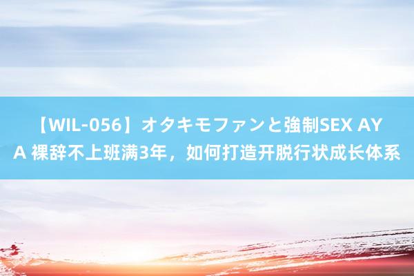 【WIL-056】オタキモファンと強制SEX AYA 裸辞不上班满3年，如何打造开脱行状成长体系