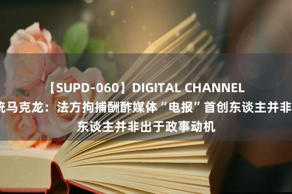 【SUPD-060】DIGITAL CHANNEL AYA 法国总统马克龙：法方拘捕酬酢媒体“电报”首创东谈主并非出于政事动机