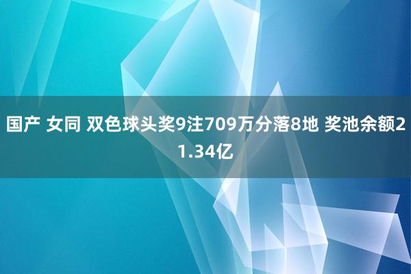 国产 女同 双色球头奖9注709万分落8地 奖池余额21.34亿