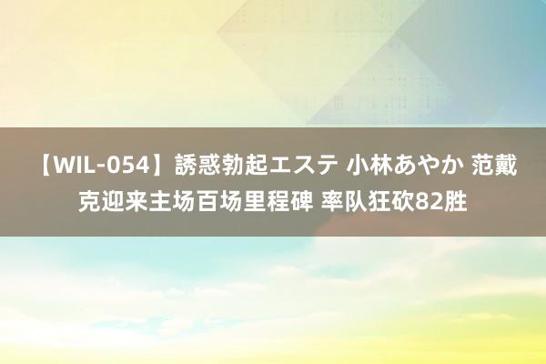 【WIL-054】誘惑勃起エステ 小林あやか 范戴克迎来主场百场里程碑 率队狂砍82胜