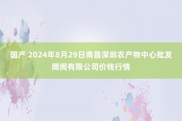 国产 2024年8月29日南昌深圳农产物中心批发阛阓有限公司价钱行情