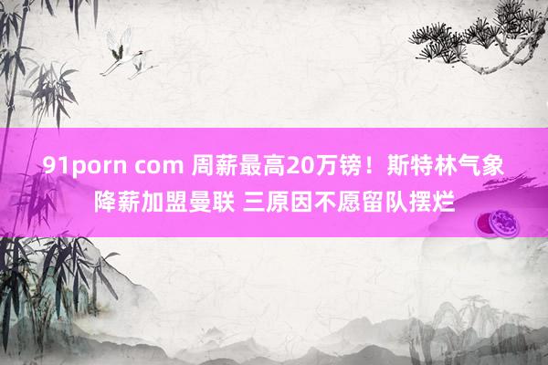 91porn com 周薪最高20万镑！斯特林气象降薪加盟曼联 三原因不愿留队摆烂