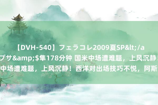 【DVH-540】フェラコレ2009夏SP</a>2010-04-25ハヤブサ&$隼178分钟 国米中场遭难题，上风沉静！西洋对出场技巧不悦，阿斯或用错位置