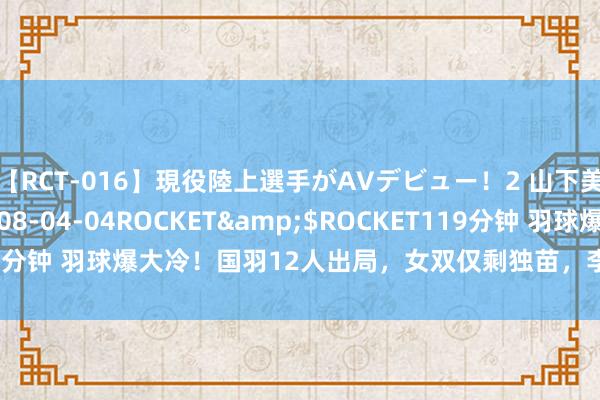 【RCT-016】現役陸上選手がAVデビュー！2 山下美穂</a>2008-04-04ROCKET&$ROCKET119分钟 羽球爆大冷！国羽12人出局，女双仅剩独苗，李诗沣爆发，8强出炉