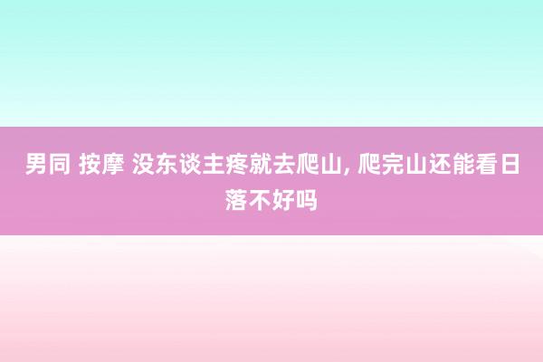 男同 按摩 没东谈主疼就去爬山， 爬完山还能看日落不好吗