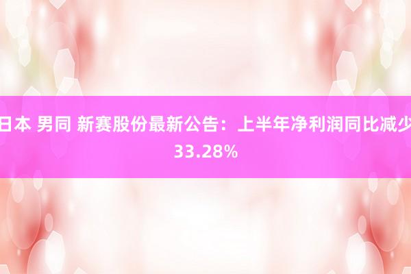 日本 男同 新赛股份最新公告：上半年净利润同比减少33.28%