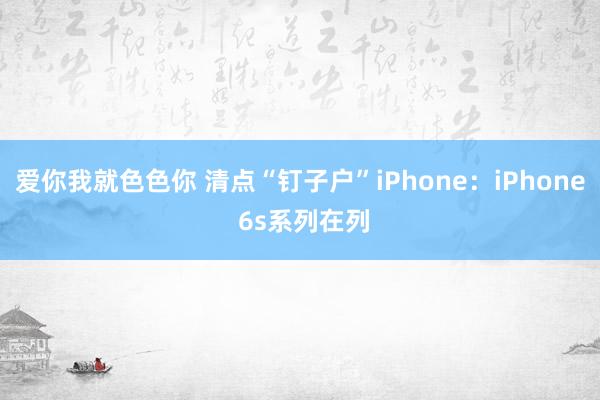 爱你我就色色你 清点“钉子户”iPhone：iPhone 6s系列在列