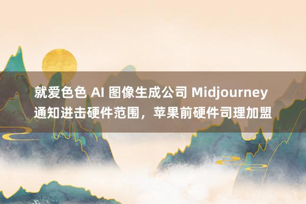 就爱色色 AI 图像生成公司 Midjourney 通知进击硬件范围，苹果前硬件司理加盟