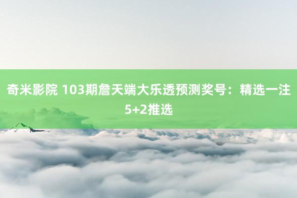 奇米影院 103期詹天端大乐透预测奖号：精选一注5+2推选