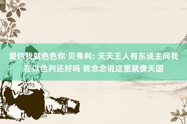 爱你我就色色你 贝弗利: 天天王人有东谈主问我在以色列还好吗 我念念说这里就像天国