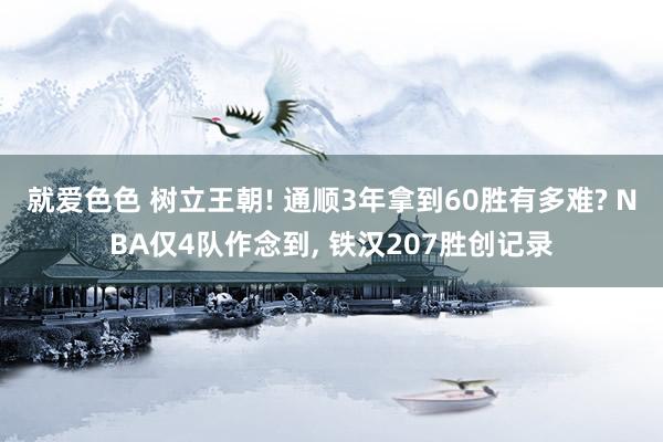 就爱色色 树立王朝! 通顺3年拿到60胜有多难? NBA仅4队作念到， 铁汉207胜创记录