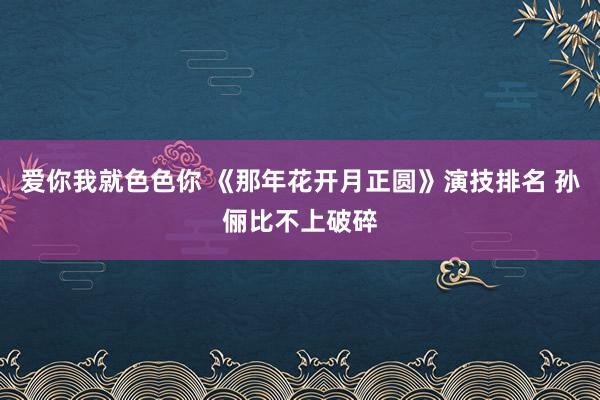 爱你我就色色你 《那年花开月正圆》演技排名 孙俪比不上破碎